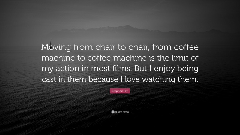 Stephen Fry Quote: “Moving from chair to chair, from coffee machine to coffee machine is the limit of my action in most films. But I enjoy being cast in them because I love watching them.”