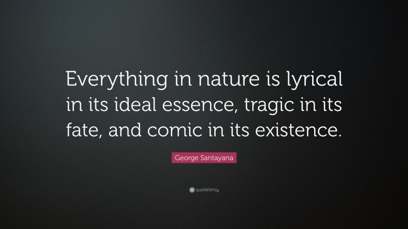 George Santayana Quote: “Everything in nature is lyrical in its ideal essence, tragic in its fate, and comic in its existence.”