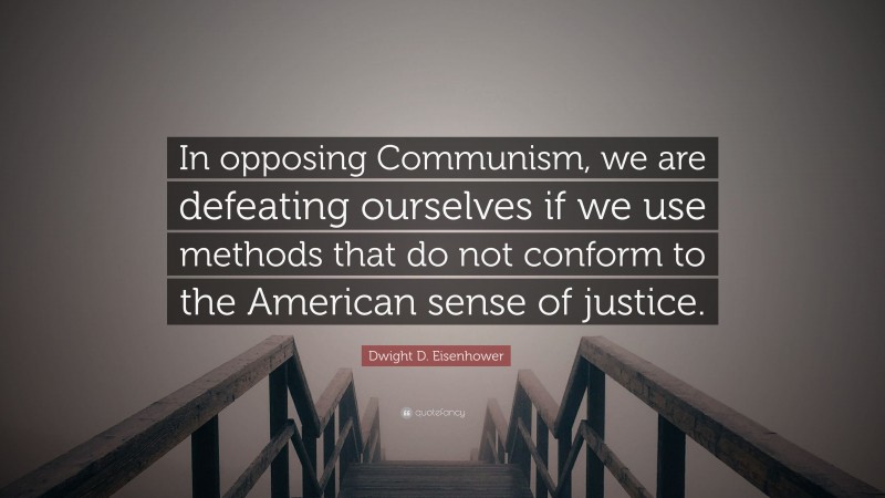 Dwight D. Eisenhower Quote: “In opposing Communism, we are defeating ourselves if we use methods that do not conform to the American sense of justice.”