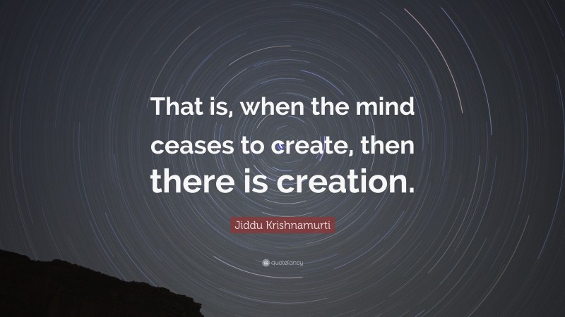 Jiddu Krishnamurti Quote: “That is, when the mind ceases to create, then there is creation.”