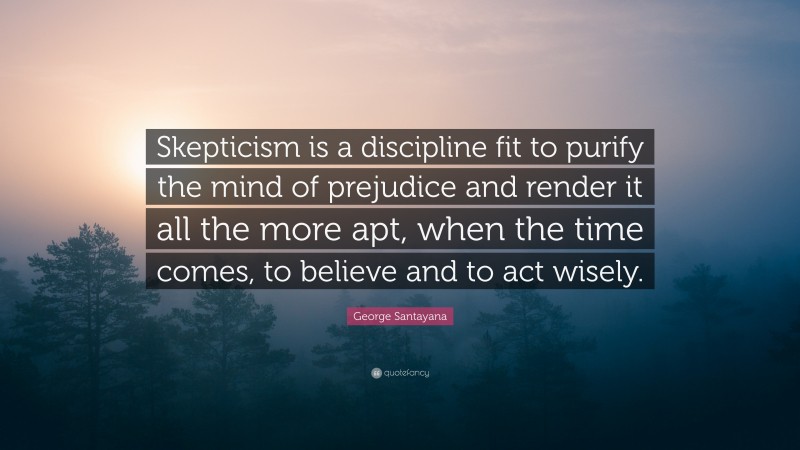 George Santayana Quote: “Skepticism is a discipline fit to purify the mind of prejudice and render it all the more apt, when the time comes, to believe and to act wisely.”
