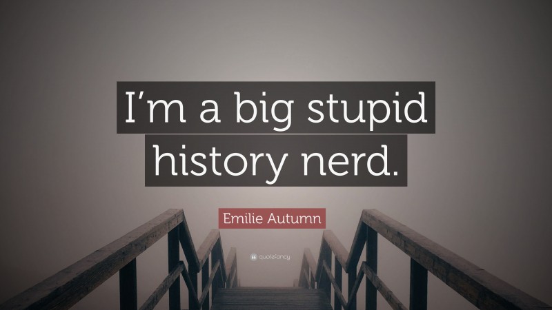 Emilie Autumn Quote: “I’m a big stupid history nerd.”