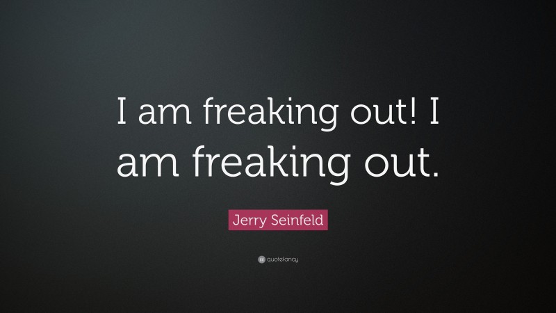 Jerry Seinfeld Quote: “I am freaking out! I am freaking out.”