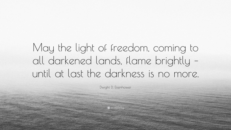 Dwight D. Eisenhower Quote: “May the light of freedom, coming to all darkened lands, flame brightly – until at last the darkness is no more.”