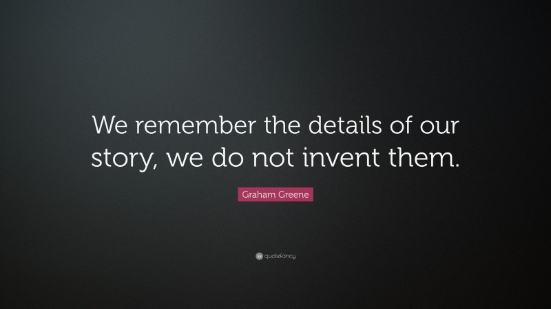 Graham Greene Quote: “We remember the details of our story, we do not invent them.”