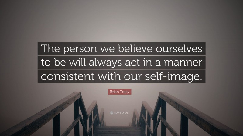 Brian Tracy Quote: “The person we believe ourselves to be will always act in a manner consistent with our self-image.”