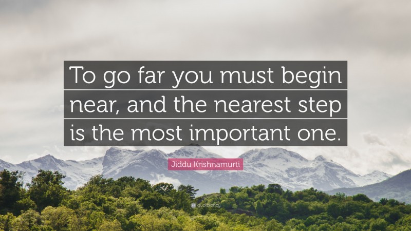 Jiddu Krishnamurti Quote: “To go far you must begin near, and the nearest step is the most important one.”