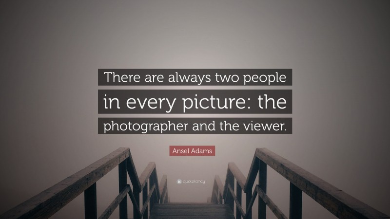 Ansel Adams Quote: “There are always two people in every picture: the photographer and the viewer.”