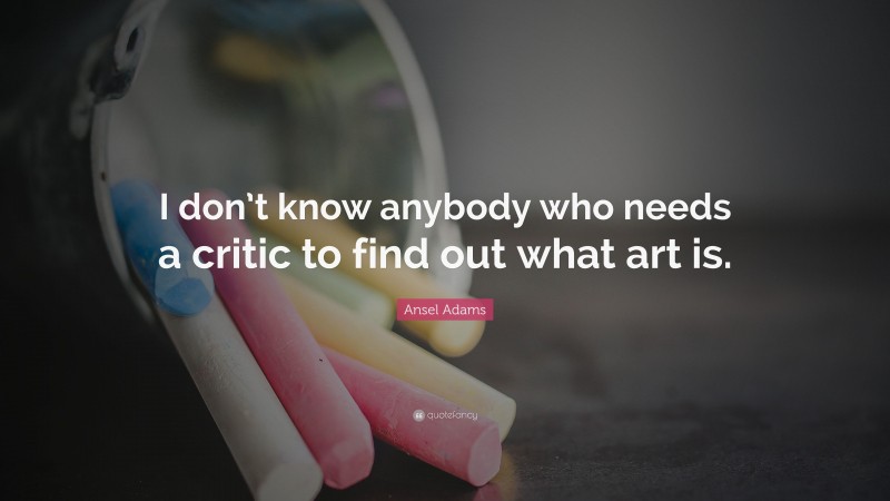 Ansel Adams Quote: “I don’t know anybody who needs a critic to find out what art is.”