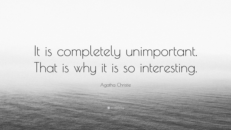 Agatha Christie Quote: “It is completely unimportant. That is why it is so interesting.”