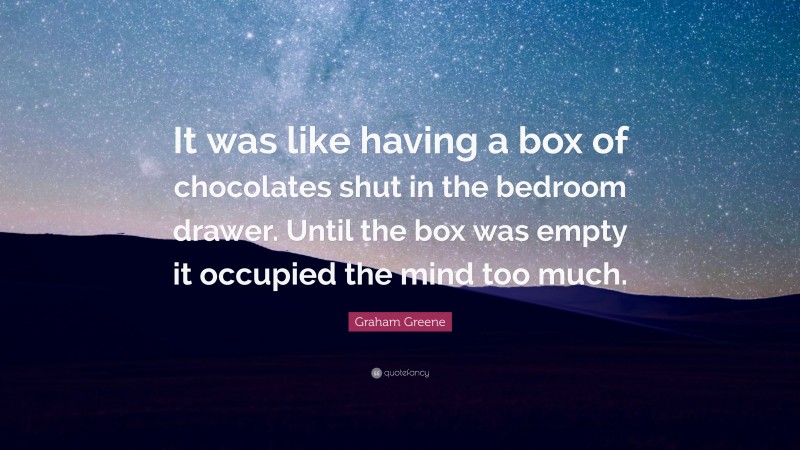 Graham Greene Quote: “It was like having a box of chocolates shut in the bedroom drawer. Until the box was empty it occupied the mind too much.”