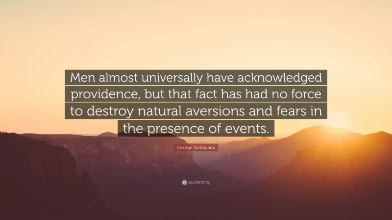 George Santayana Quote: “Men almost universally have acknowledged providence, but that fact has had no force to destroy natural aversions and fears in the presence of events.”