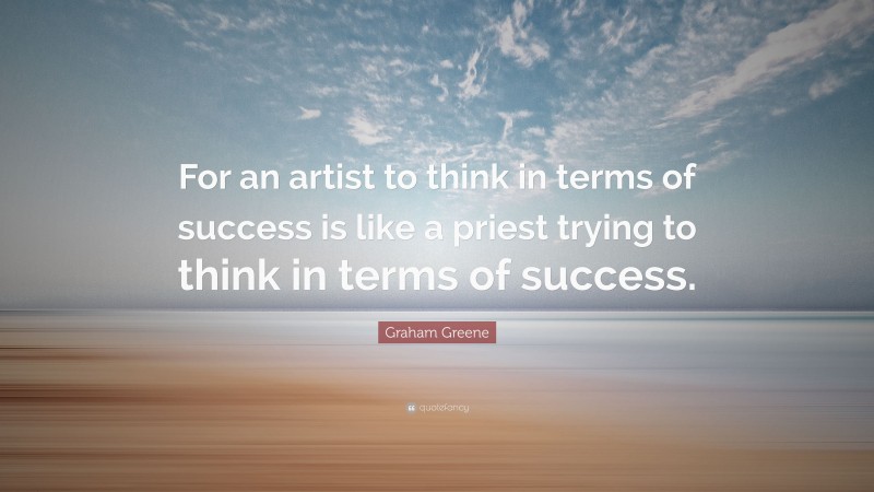 Graham Greene Quote: “For an artist to think in terms of success is like a priest trying to think in terms of success.”