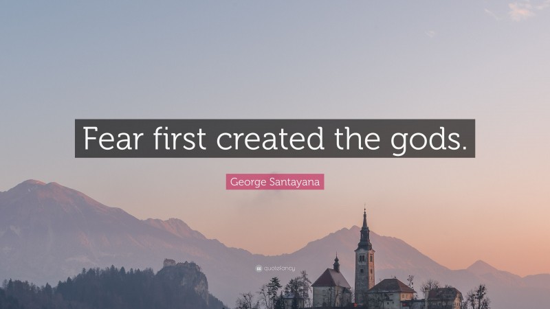 George Santayana Quote: “Fear first created the gods.”