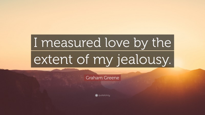 Graham Greene Quote: “I measured love by the extent of my jealousy.”