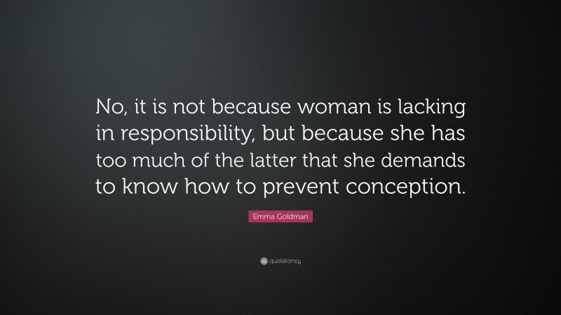 Emma Goldman Quote: “No, it is not because woman is lacking in responsibility, but because she has too much of the latter that she demands to know how to prevent conception.”