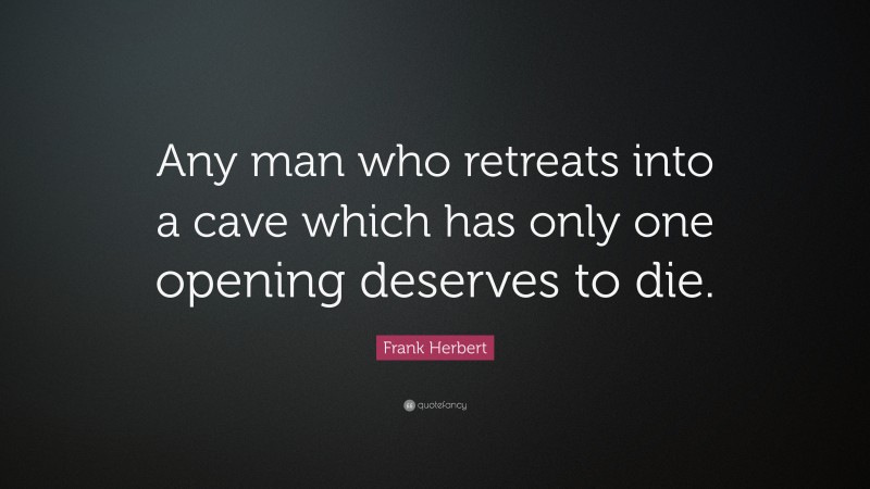 Frank Herbert Quote: “Any man who retreats into a cave which has only one opening deserves to die.”