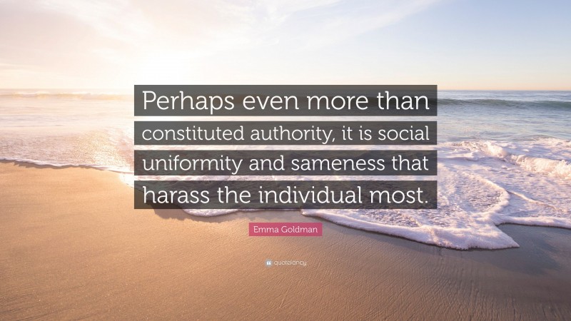 Emma Goldman Quote: “Perhaps even more than constituted authority, it is social uniformity and sameness that harass the individual most.”