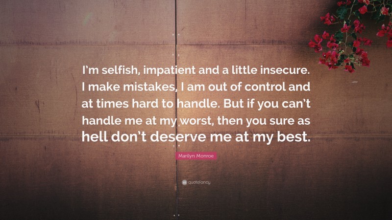 Marilyn Monroe Quote: “I’m selfish, impatient and a little insecure. I make mistakes, I am out of control and at times hard to handle. But if you can’t handle me at my worst, then you sure as hell don’t deserve me at my best.”