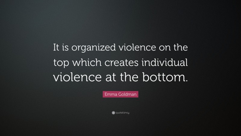 Emma Goldman Quote: “It is organized violence on the top which creates individual violence at the bottom.”