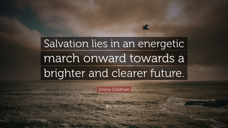 Emma Goldman Quote: “Salvation lies in an energetic march onward towards a brighter and clearer future.”