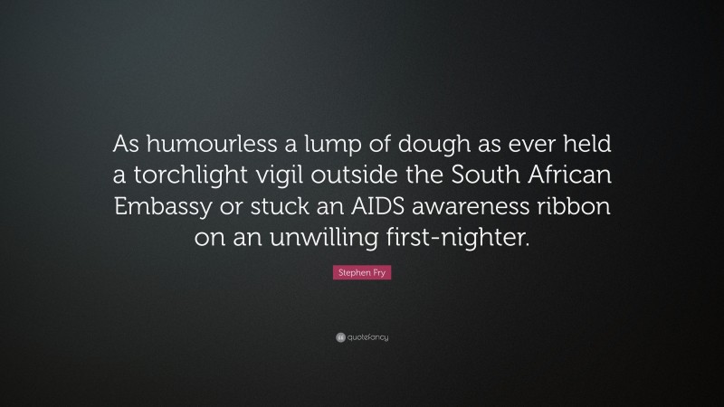 Stephen Fry Quote: “As humourless a lump of dough as ever held a torchlight vigil outside the South African Embassy or stuck an AIDS awareness ribbon on an unwilling first-nighter.”