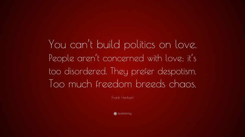 Frank Herbert Quote: “You can’t build politics on love. People aren’t concerned with love; it’s too disordered. They prefer despotism. Too much freedom breeds chaos.”