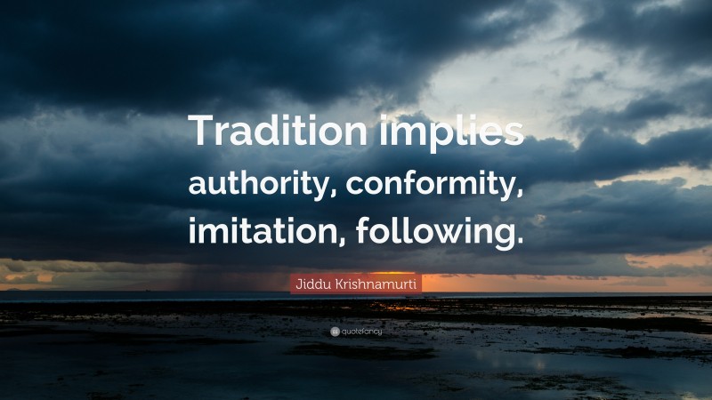 Jiddu Krishnamurti Quote: “Tradition implies authority, conformity, imitation, following.”