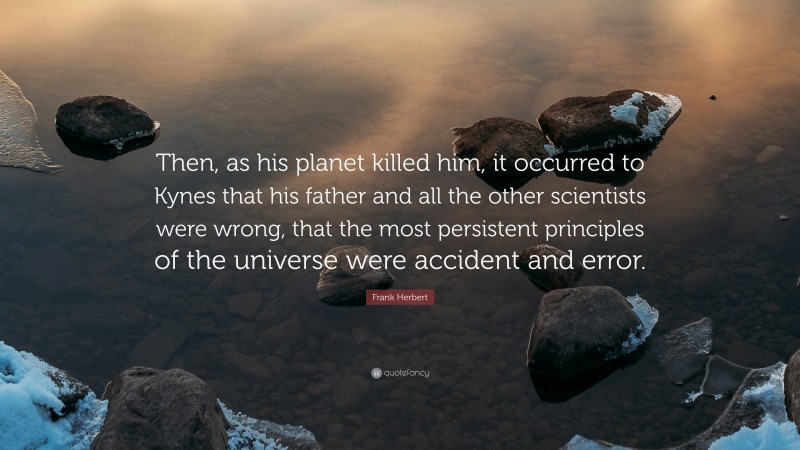 Frank Herbert Quote: “Then, as his planet killed him, it occurred to Kynes that his father and all the other scientists were wrong, that the most persistent principles of the universe were accident and error.”