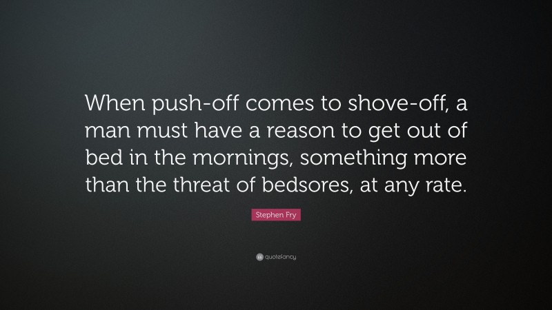 Stephen Fry Quote: “When push-off comes to shove-off, a man must have a reason to get out of bed in the mornings, something more than the threat of bedsores, at any rate.”