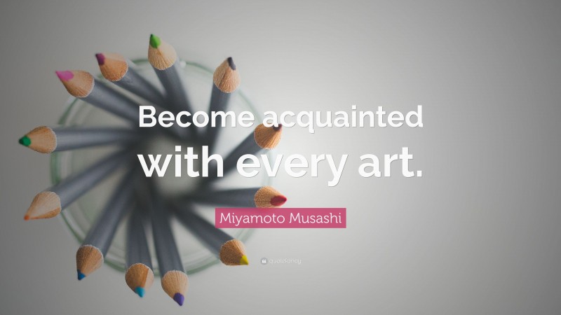Miyamoto Musashi Quote: “Become acquainted with every art.”