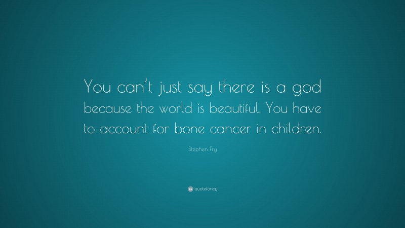 Stephen Fry Quote: “You can’t just say there is a god because the world is beautiful. You have to account for bone cancer in children.”
