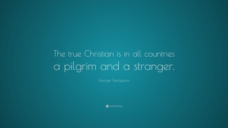 George Santayana Quote: “The true Christian is in all countries a pilgrim and a stranger.”