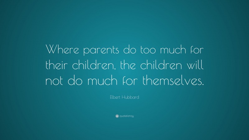 Elbert Hubbard Quote: “Where parents do too much for their children, the children will not do much for themselves.”