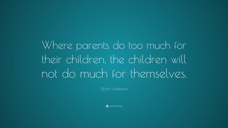 Elbert Hubbard Quote: “Where Parents Do Too Much For Their Children ...