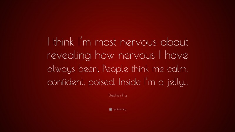 Stephen Fry Quote: “I think I’m most nervous about revealing how nervous I have always been. People think me calm, confident, poised. Inside I’m a jelly...”