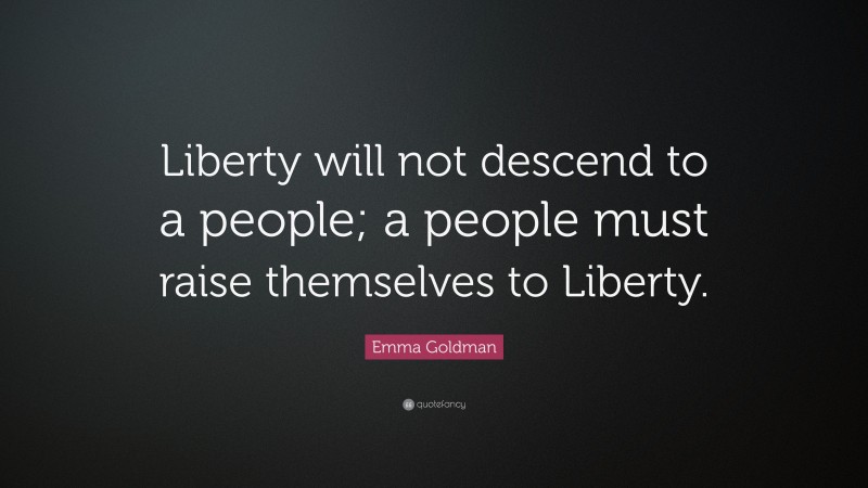 Emma Goldman Quote: “Liberty will not descend to a people; a people must raise themselves to Liberty.”