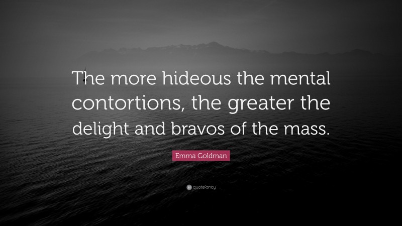 Emma Goldman Quote: “The more hideous the mental contortions, the greater the delight and bravos of the mass.”