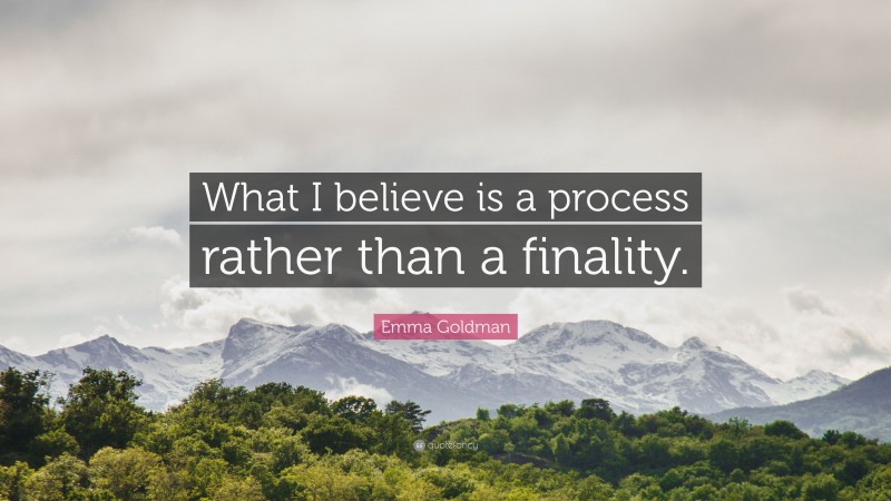 Emma Goldman Quote: “What I believe is a process rather than a finality.”