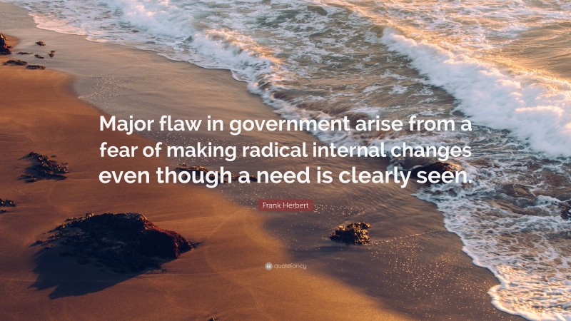 Frank Herbert Quote: “Major flaw in government arise from a fear of making radical internal changes even though a need is clearly seen.”