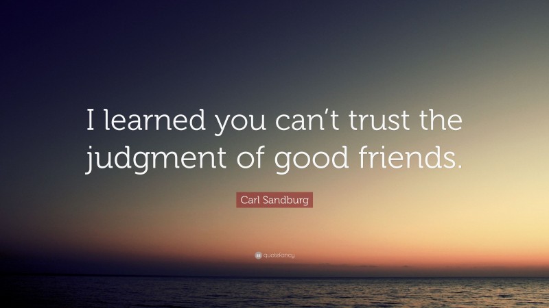 Carl Sandburg Quote: “I learned you can’t trust the judgment of good friends.”