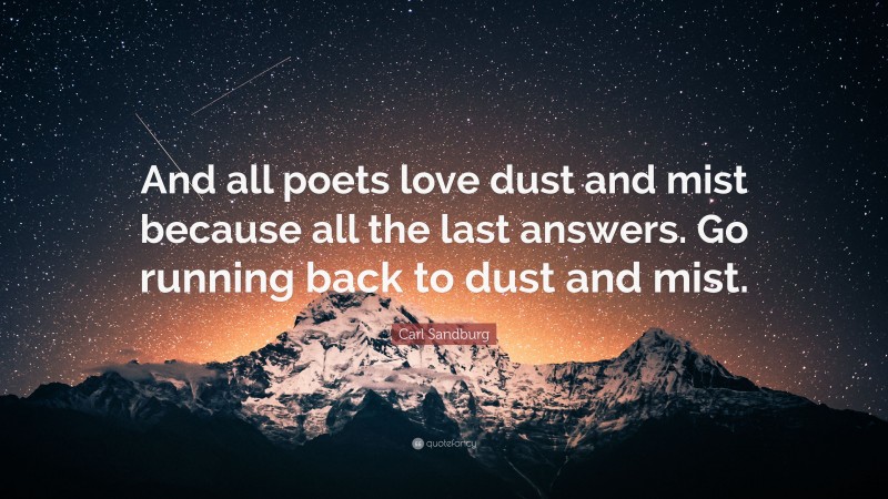 Carl Sandburg Quote: “And all poets love dust and mist because all the last answers. Go running back to dust and mist.”