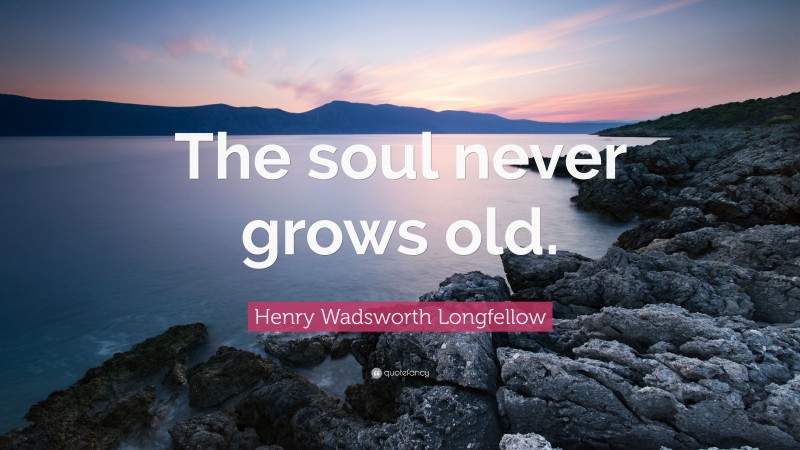 Henry Wadsworth Longfellow Quote: “The soul never grows old.”