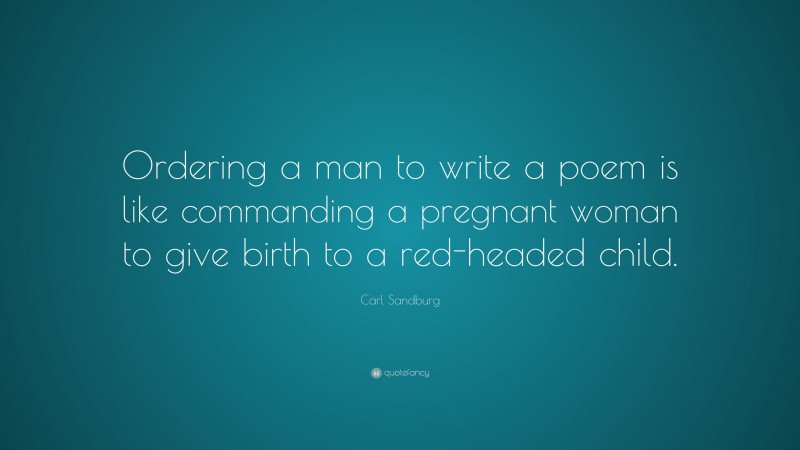 Carl Sandburg Quote: “Ordering a man to write a poem is like commanding a pregnant woman to give birth to a red-headed child.”