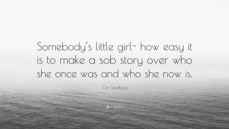 Carl Sandburg Quote: “Somebody’s little girl- how easy it is to make a sob story over who she once was and who she now is.”