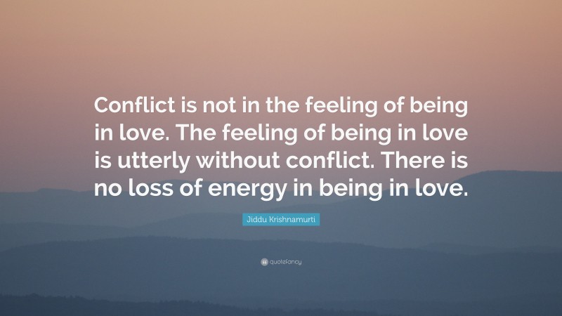 Jiddu Krishnamurti Quote: “Conflict is not in the feeling of being in love. The feeling of being in love is utterly without conflict. There is no loss of energy in being in love.”