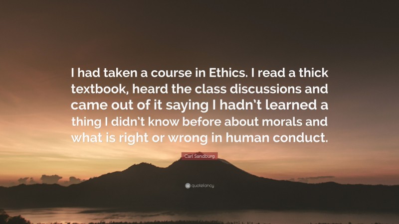 Carl Sandburg Quote: “I had taken a course in Ethics. I read a thick textbook, heard the class discussions and came out of it saying I hadn’t learned a thing I didn’t know before about morals and what is right or wrong in human conduct.”