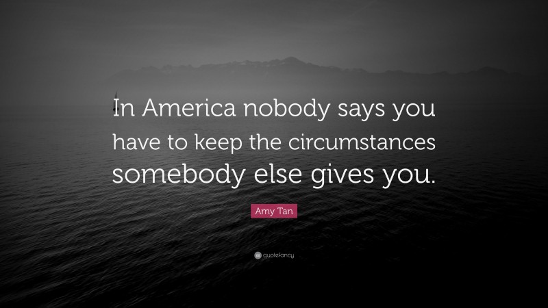 Amy Tan Quote: “In America nobody says you have to keep the circumstances somebody else gives you.”