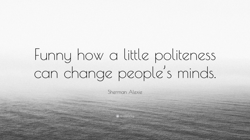 Sherman Alexie Quote: “Funny how a little politeness can change people’s minds.”