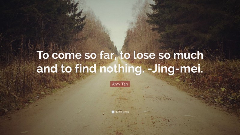 Amy Tan Quote: “To come so far, to lose so much and to find nothing. -Jing-mei.”